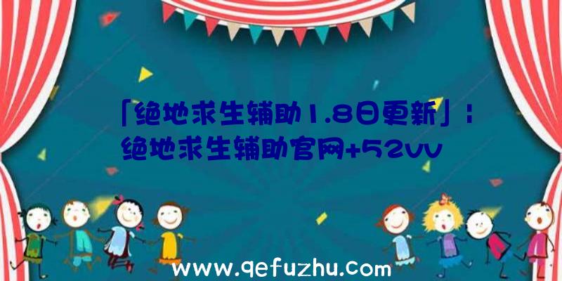 「绝地求生辅助1.8日更新」|绝地求生辅助官网+52vv